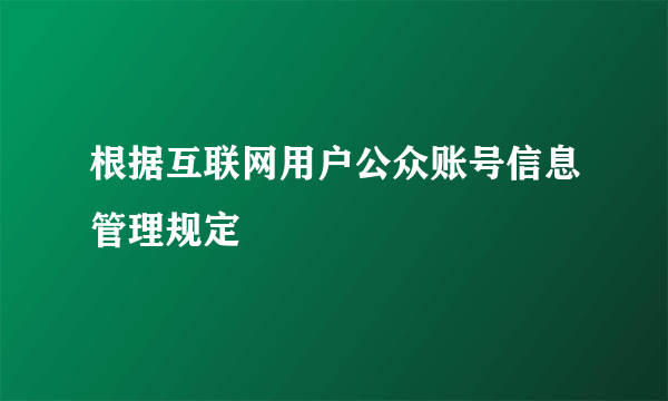 根据互联网用户公众账号信息管理规定