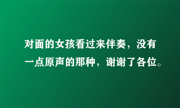 对面的女孩看过来伴奏，没有一点原声的那种，谢谢了各位。