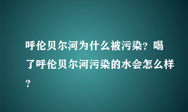 呼伦贝尔河为什么被污染？喝了呼伦贝尔河污染的水会怎么样？