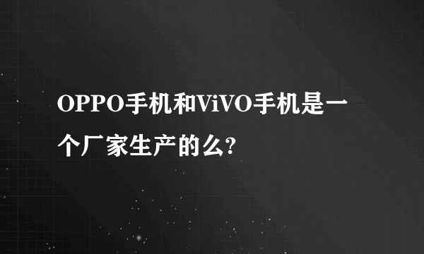 OPPO手机和ViVO手机是一个厂家生产的么?