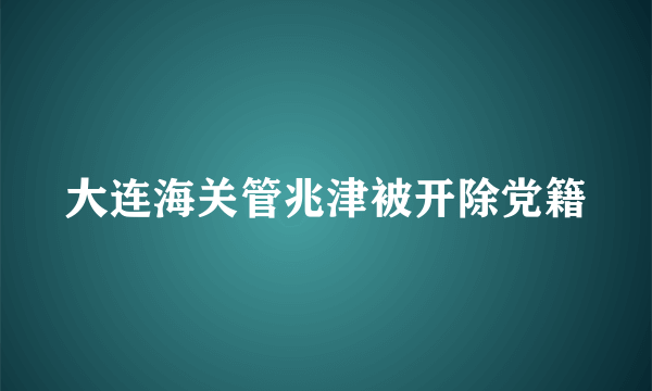 大连海关管兆津被开除党籍