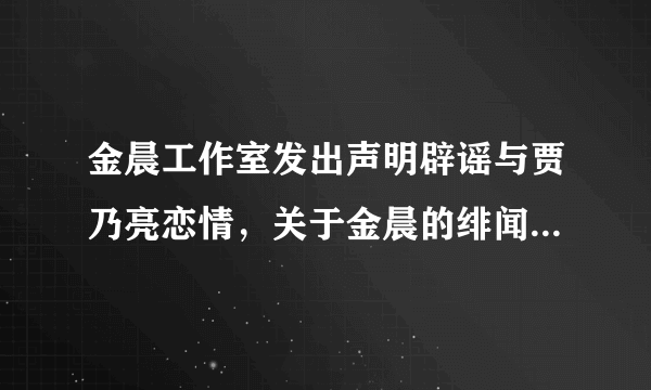 金晨工作室发出声明辟谣与贾乃亮恋情，关于金晨的绯闻为何一直不断？