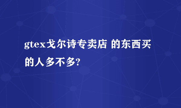 gtex戈尔诗专卖店 的东西买的人多不多?