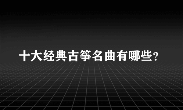 十大经典古筝名曲有哪些？