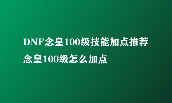 DNF念皇100级技能加点推荐 念皇100级怎么加点