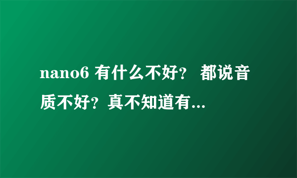 nano6 有什么不好？ 都说音质不好？真不知道有几个真正懂音质的？