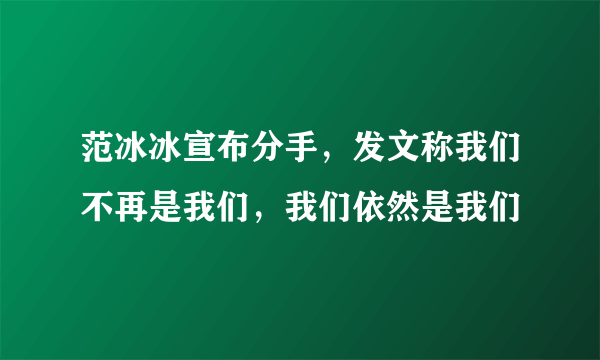 范冰冰宣布分手，发文称我们不再是我们，我们依然是我们