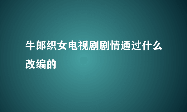 牛郎织女电视剧剧情通过什么改编的