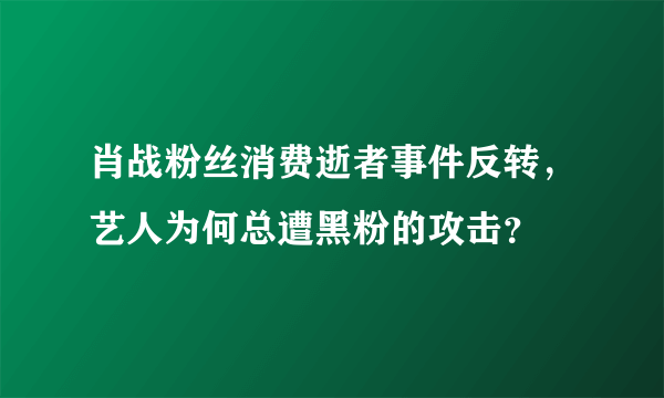 肖战粉丝消费逝者事件反转，艺人为何总遭黑粉的攻击？