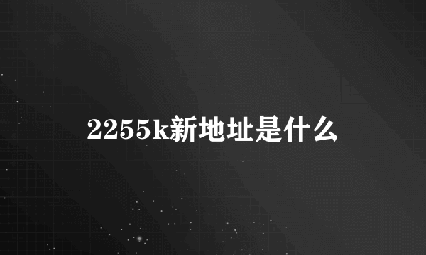 2255k新地址是什么