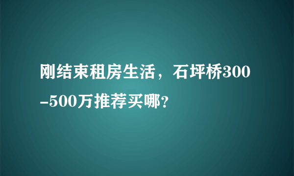 刚结束租房生活，石坪桥300-500万推荐买哪？