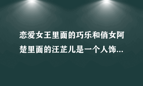 恋爱女王里面的巧乐和俏女阿楚里面的汪芷儿是一个人饰演的吗？