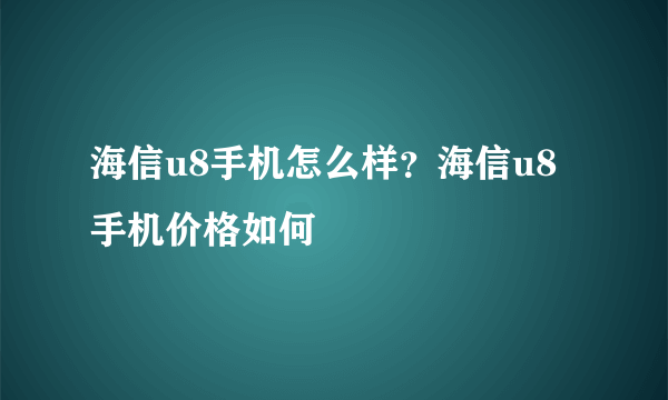 海信u8手机怎么样？海信u8手机价格如何