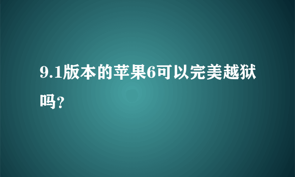 9.1版本的苹果6可以完美越狱吗？