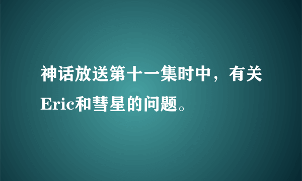 神话放送第十一集时中，有关Eric和彗星的问题。