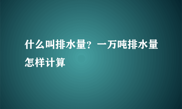 什么叫排水量？一万吨排水量怎样计算