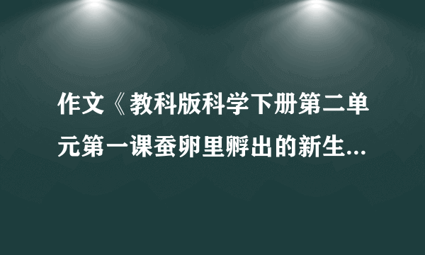 作文《教科版科学下册第二单元第一课蚕卵里孵出的新生命同步练习(I)卷》