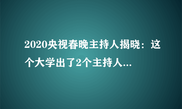 2020央视春晚主持人揭晓：这个大学出了2个主持人，尹颂，米娜，真牛！