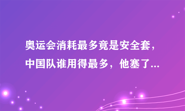 奥运会消耗最多竟是安全套，中国队谁用得最多，他塞了一箱子！