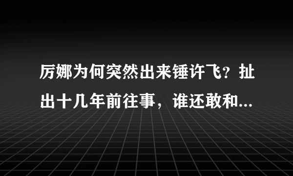 厉娜为何突然出来锤许飞？扯出十几年前往事，谁还敢和许飞炒cp