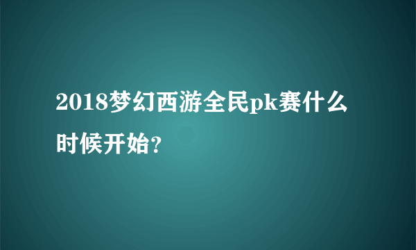 2018梦幻西游全民pk赛什么时候开始？