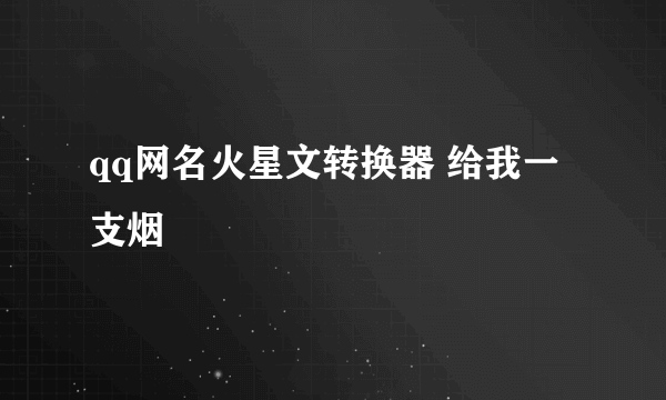 qq网名火星文转换器 给我一支烟