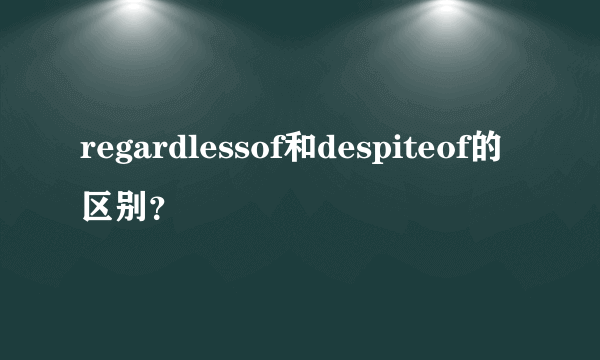 regardlessof和despiteof的区别？