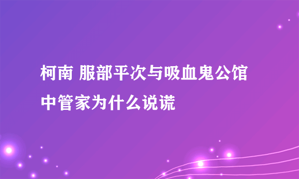 柯南 服部平次与吸血鬼公馆中管家为什么说谎