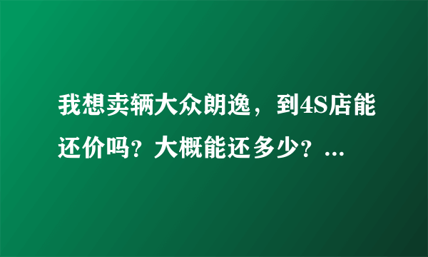 我想卖辆大众朗逸，到4S店能还价吗？大概能还多少？请高手指点一下！谢谢