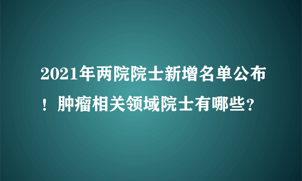 2021年两院院士新增名单公布！肿瘤相关领域院士有哪些？