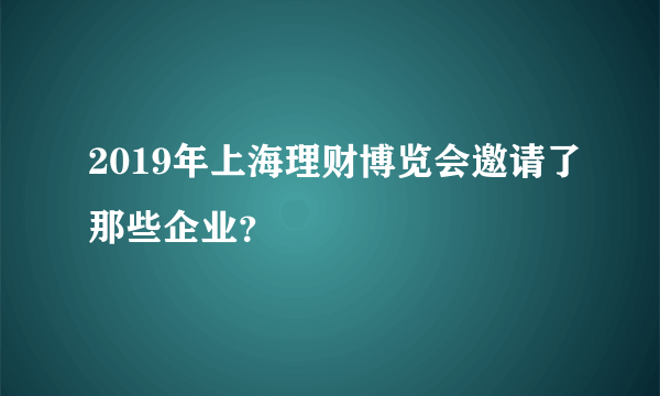 2019年上海理财博览会邀请了那些企业？