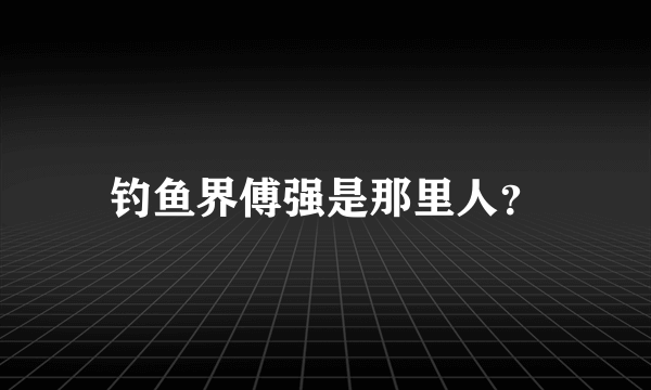 钓鱼界傅强是那里人？