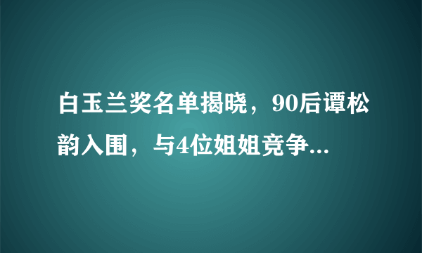 白玉兰奖名单揭晓，90后谭松韵入围，与4位姐姐竞争有多少胜算？