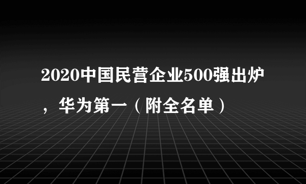 2020中国民营企业500强出炉，华为第一（附全名单）