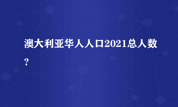 澳大利亚华人人口2021总人数？