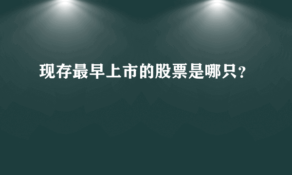 现存最早上市的股票是哪只？