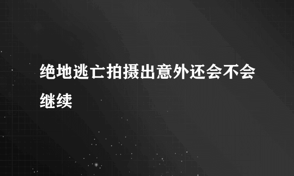 绝地逃亡拍摄出意外还会不会继续