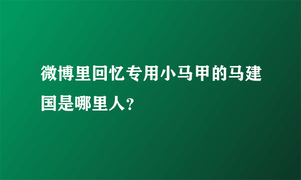 微博里回忆专用小马甲的马建国是哪里人？