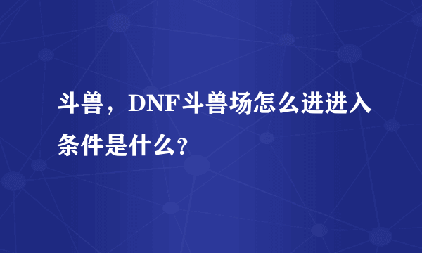 斗兽，DNF斗兽场怎么进进入条件是什么？