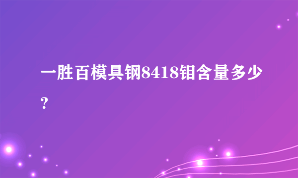 一胜百模具钢8418钼含量多少？