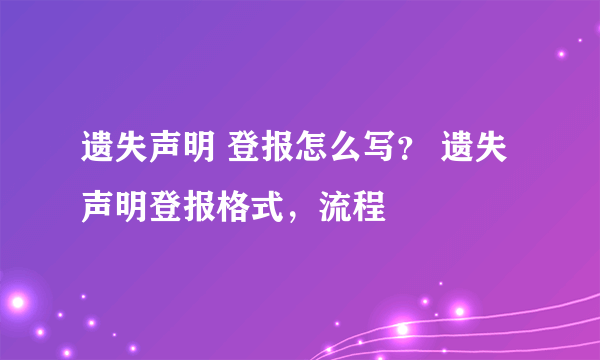 遗失声明 登报怎么写？ 遗失声明登报格式，流程