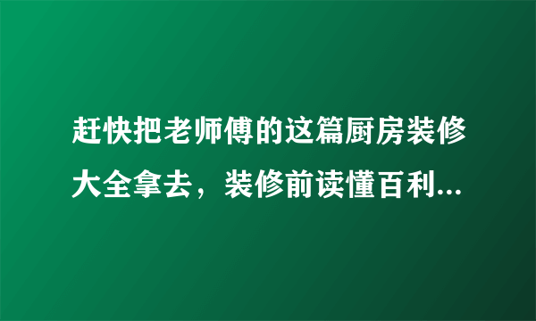 赶快把老师傅的这篇厨房装修大全拿去，装修前读懂百利而无一害！