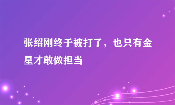 张绍刚终于被打了，也只有金星才敢做担当