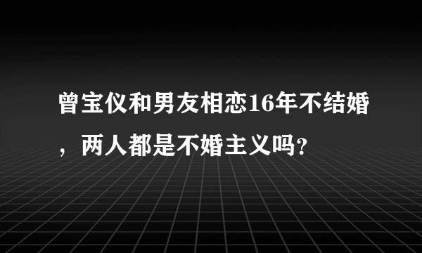 曾宝仪和男友相恋16年不结婚，两人都是不婚主义吗？