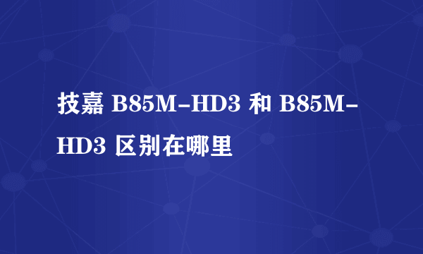 技嘉 B85M-HD3 和 B85M-HD3 区别在哪里