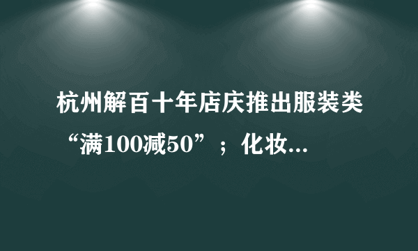 杭州解百十年店庆推出服装类“满100减50”；化妆品“满200送100”的问各打几折