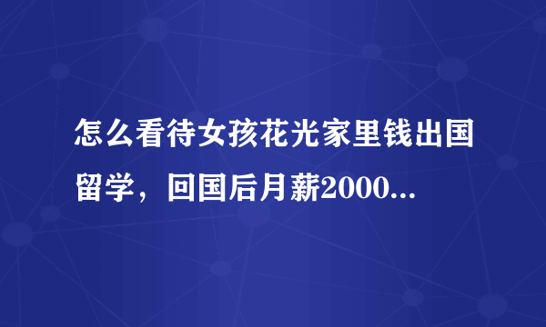 怎么看待女孩花光家里钱出国留学，回国后月薪2000这件事？