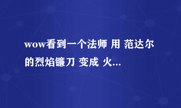 wow看到一个法师 用 范达尔的烈焰镰刀 变成 火猫豹形态了