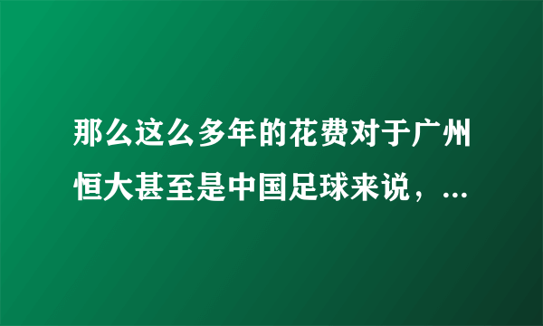 那么这么多年的花费对于广州恒大甚至是中国足球来说，真的会有作用吗？