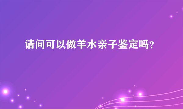 请问可以做羊水亲子鉴定吗？